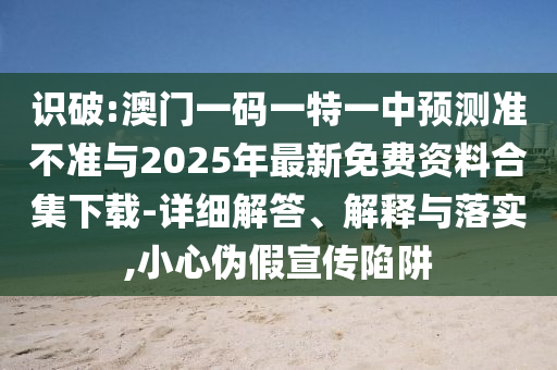 識破:澳門一碼一特一中預(yù)測準(zhǔn)不準(zhǔn)與2025年最新免費(fèi)資料合集下載-詳細(xì)解答、解釋與落實(shí),小心偽假宣傳陷阱
