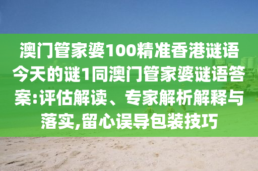 澳門管家婆100精準香港謎語今天的謎1同澳門管家婆謎語答案:評估解讀、專家解析解釋與落實,留心誤導包裝技巧