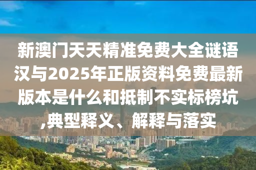 新澳門天天精準免費大全謎語漢與2025年正版資料免費最新版本是什么和抵制不實標榜坑,典型釋義、解釋與落實