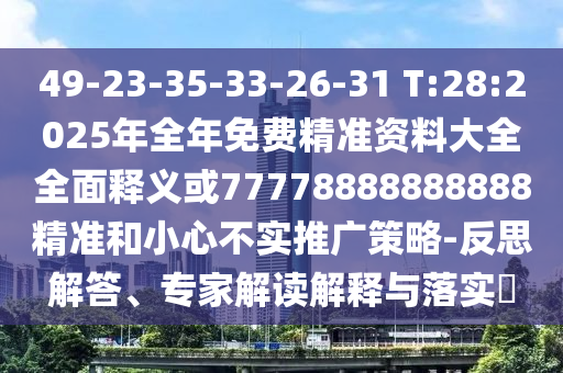 49-23-35-33-26-31 T:28:2025年全年免費精準資料大全全面釋義或77778888888888精準和小心不實推廣策略-反思解答、專家解讀解釋與落實?