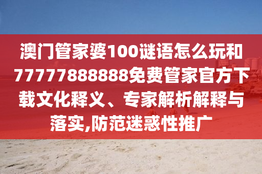 澳門管家婆100謎語怎么玩和77777888888免費管家官方下載文化釋義、專家解析解釋與落實,防范迷惑性推廣