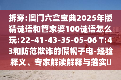 拆穿:澳門六盒寶典2025年版猜謎語和管家婆100謎語怎么玩:22-41-43-35-05-06 T:43和防范欺詐的假幌子電-經驗釋義、專家解讀解釋與落實?