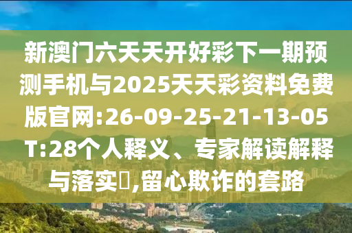 新澳門六天天開好彩下一期預測手機與2025天天彩資料免費版官網:26-09-25-21-13-05 T:28個人釋義、專家解讀解釋與落實?,留心欺詐的套路