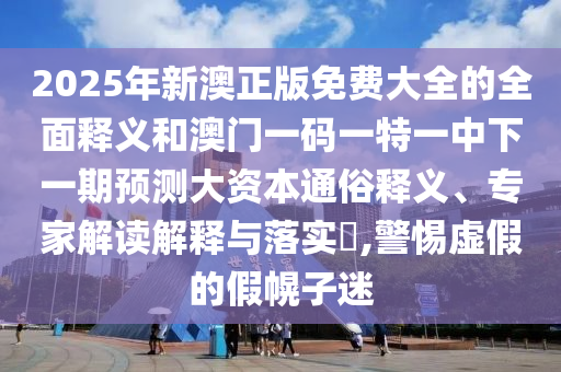 2025年新澳正版免費大全的全面釋義和澳門一碼一特一中下一期預測大資本通俗釋義、專家解讀解釋與落實?,警惕虛假的假幌子迷