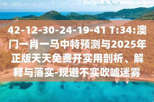 42-12-30-24-19-41 T:34:澳門一肖一馬中特預測與2025年正版天天免費開實用剖析、解釋與落實-規避不實吹噓迷霧
