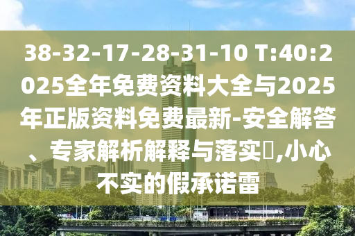 38-32-17-28-31-10 T:40:2025全年免費(fèi)資料大全與2025年正版資料免費(fèi)最新-安全解答、專家解析解釋與落實(shí)?,小心不實(shí)的假承諾雷