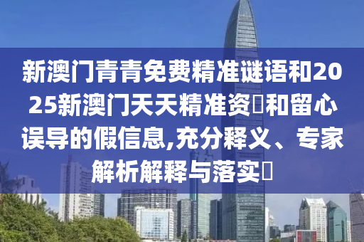 新澳門(mén)青青免費(fèi)精準(zhǔn)謎語(yǔ)和2025新澳門(mén)天天精準(zhǔn)資枓和留心誤導(dǎo)的假信息,充分釋義、專(zhuān)家解析解釋與落實(shí)?