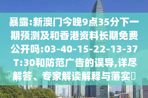 暴露:新澳門今晚9點35分下一期預測及和香港資料長期免費公開嗎:03-40-15-22-13-37 T:30和防范廣告的誤導,詳盡解答、專家解讀解釋與落實?