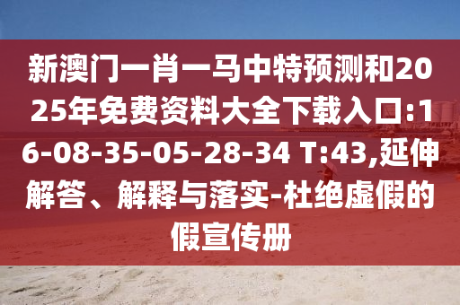 新澳門一肖一馬中特預測和2025年免費資料大全下載入口:16-08-35-05-28-34 T:43,延伸解答、解釋與落實-杜絕虛假的假宣傳冊