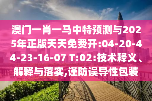 澳門一肖一馬中特預(yù)測與2025年正版天天免費開:04-20-44-23-16-07 T:02:技術(shù)釋義、解釋與落實,謹防誤導(dǎo)性包裝