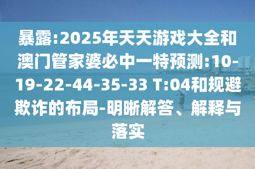 暴露:2025年天天游戲大全和澳門管家婆必中一特預測:10-19-22-44-35-33 T:04和規避欺詐的布局-明晰解答、解釋與落實