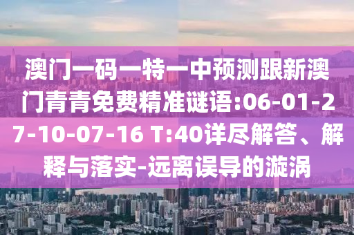 澳門一碼一特一中預測跟新澳門青青免費精準謎語:06-01-27-10-07-16 T:40詳盡解答、解釋與落實-遠離誤導的漩渦