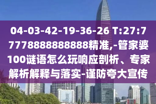 04-03-42-19-36-26 T:27:77778888888888精準(zhǔn),-管家婆100謎語怎么玩響應(yīng)剖析、專家解析解釋與落實(shí)-謹(jǐn)防夸大宣傳