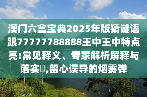 澳門(mén)六盒寶典2025年版猜謎語(yǔ)跟77777788888王中王中特點(diǎn)亮:常見(jiàn)釋義、專(zhuān)家解析解釋與落實(shí)?,留心誤導(dǎo)的煙霧彈