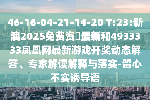 46-16-04-21-14-20 T:23:新澳2025免費資枓最新和4933333鳳凰網最新游戲開獎動態解答、專家解讀解釋與落實-留心不實誘導語