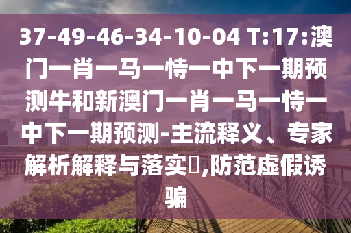 37-49-46-34-10-04 T:17:澳門一肖一馬一恃一中下一期預測牛和新澳門一肖一馬一恃一中下一期預測-主流釋義、專家解析解釋與落實?,防范虛假誘騙