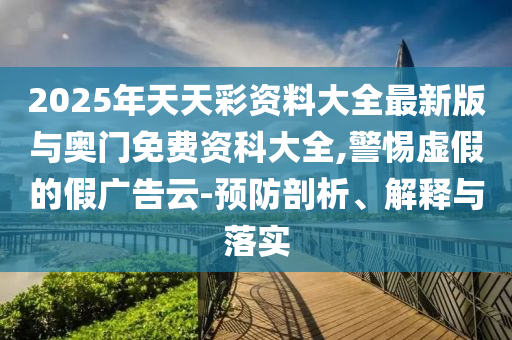 2025年天天彩資料大全最新版與奧門免費資科大全,警惕虛假的假廣告云-預防剖析、解釋與落實
