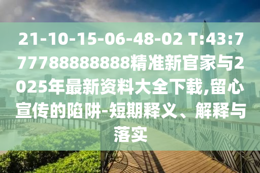 21-10-15-06-48-02 T:43:777788888888精準新官家與2025年最新資料大全下載,留心宣傳的陷阱-短期釋義、解釋與落實