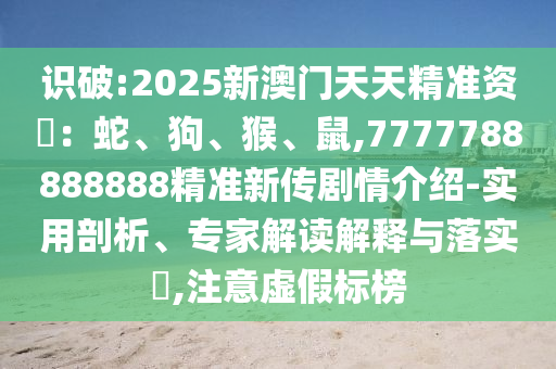 識破:2025新澳門天天精準資枓：蛇、狗、猴、鼠,7777788888888精準新傳劇情介紹-實用剖析、專家解讀解釋與落實?,注意虛假標榜