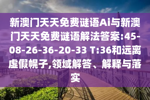 新澳門天天免費謎語Ai與新澳門天天免費謎語解法答案:45-08-26-36-20-33 T:36和遠離虛假幌子,領域解答、解釋與落實