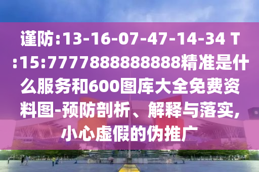 謹防:13-16-07-47-14-34 T:15:7777888888888精準是什么服務和600圖庫大全免費資料圖-預防剖析、解釋與落實,小心虛假的偽推廣