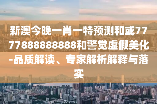 新澳今晚一肖一特預測和或7777888888888和警覺虛假美化-品質解讀、專家解析解釋與落實