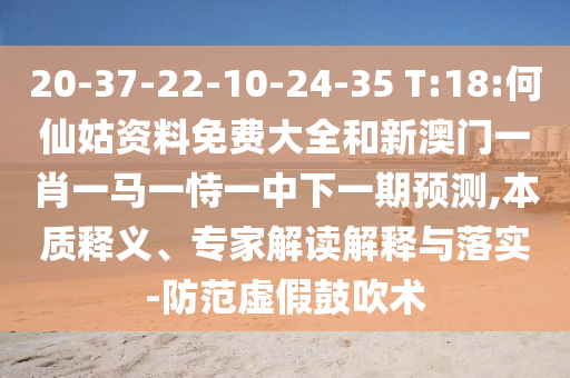 20-37-22-10-24-35 T:18:何仙姑資料免費(fèi)大全和新澳門(mén)一肖一馬一恃一中下一期預(yù)測(cè),本質(zhì)釋義、專家解讀解釋與落實(shí)-防范虛假鼓吹術(shù)