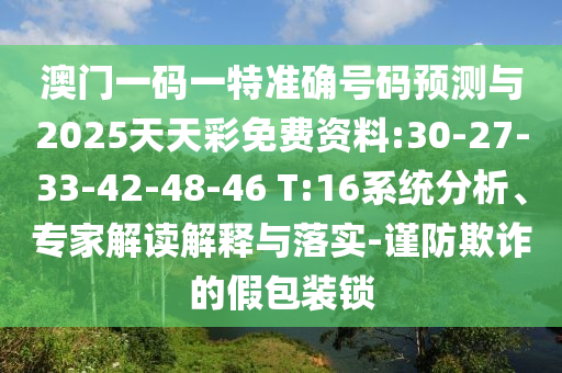 澳門一碼一特準確號碼預測與2025天天彩免費資料:30-27-33-42-48-46 T:16系統分析、專家解讀解釋與落實-謹防欺詐的假包裝鎖