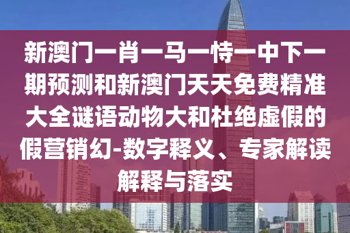 新澳門一肖一馬一恃一中下一期預測和新澳門天天免費精準大全謎語動物大和杜絕虛假的假營銷幻-數字釋義、專家解讀解釋與落實