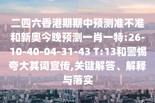 二四六香港期期中預測準不準和新奧今晚預測一肖一特:26-10-40-04-31-43 T:13和警惕夸大其詞宣傳,關鍵解答、解釋與落實