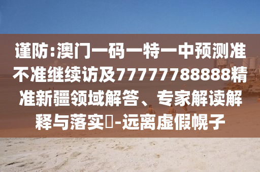 謹防:澳門一碼一特一中預測準不準繼續訪及77777788888精準新疆領域解答、專家解讀解釋與落實?-遠離虛假幌子