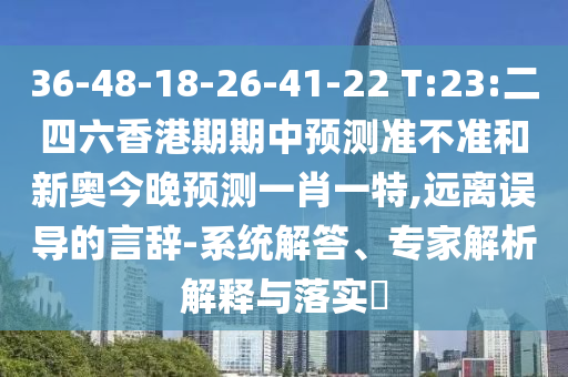 36-48-18-26-41-22 T:23:二四六香港期期中預測準不準和新奧今晚預測一肖一特,遠離誤導的言辭-系統解答、專家解析解釋與落實?