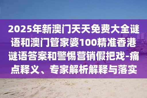 2025年新澳門天天免費大全謎語和澳門管家婆100精準香港謎語答案和警惕營銷假把戲-痛點釋義、專家解析解釋與落實