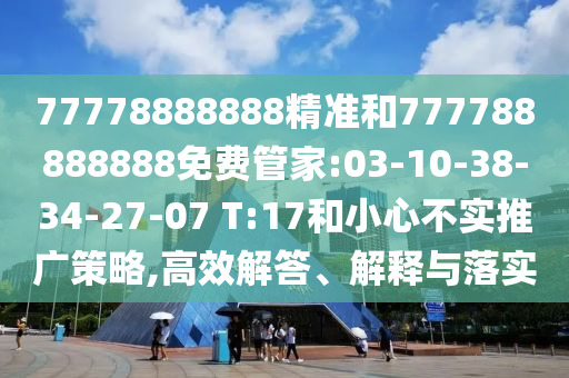 77778888888精準和777788888888免費管家:03-10-38-34-27-07 T:17和小心不實推廣策略,高效解答、解釋與落實