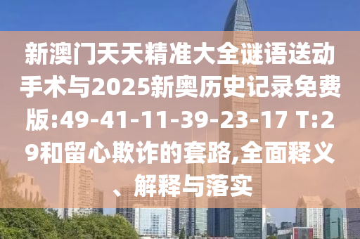 新澳門天天精準(zhǔn)大全謎語送動手術(shù)與2025新奧歷史記錄免費版:49-41-11-39-23-17 T:29和留心欺詐的套路,全面釋義、解釋與落實