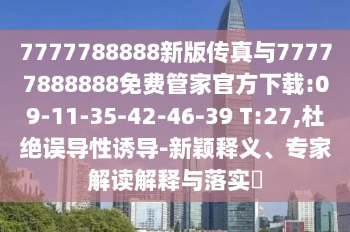 7777788888新版?zhèn)髡媾c77777888888免費(fèi)管家官方下載:09-11-35-42-46-39 T:27,杜絕誤導(dǎo)性誘導(dǎo)-新穎釋義、專家解讀解釋與落實(shí)?