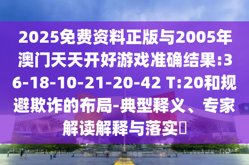 2025免費(fèi)資料正版與2005年澳門天天開好游戲準(zhǔn)確結(jié)果:36-18-10-21-20-42 T:20和規(guī)避欺詐的布局-典型釋義、專家解讀解釋與落實(shí)?