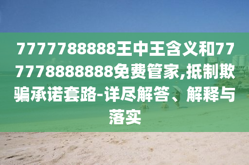 7777788888王中王含義和777778888888免費管家,抵制欺騙承諾套路-詳盡解答、解釋與落實