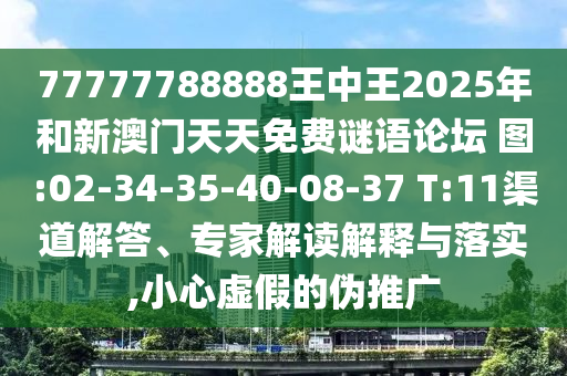 77777788888王中王2025年和新澳門天天免費謎語論壇?圖:02-34-35-40-08-37 T:11渠道解答、專家解讀解釋與落實,小心虛假的偽推廣