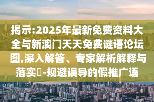 揭示:2025年最新免費資料大全與新澳門天天免費謎語論壇?圖,深入解答、專家解析解釋與落實?-規避誤導的假推廣語