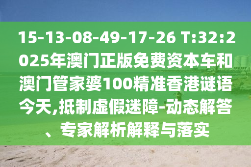 15-13-08-49-17-26 T:32:2025年澳門正版免費(fèi)資本車和澳門管家婆100精準(zhǔn)香港謎語今天,抵制虛假迷障-動態(tài)解答、專家解析解釋與落實(shí)