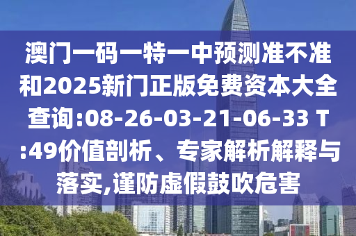澳門一碼一特一中預(yù)測準(zhǔn)不準(zhǔn)和2025新門正版免費資本大全查詢:08-26-03-21-06-33 T:49價值剖析、專家解析解釋與落實,謹(jǐn)防虛假鼓吹危害