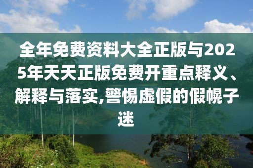 全年免費資料大全正版與2025年天天正版免費開重點釋義、解釋與落實,警惕虛假的假幌子迷