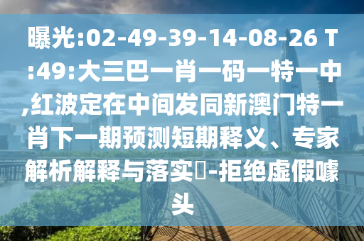 曝光:02-49-39-14-08-26 T:49:大三巴一肖一碼一特一中,紅波定在中間發同新澳門特一肖下一期預測短期釋義、專家解析解釋與落實?-拒絕虛假噱頭