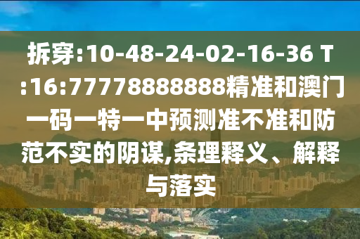 拆穿:10-48-24-02-16-36 T:16:77778888888精準和澳門一碼一特一中預測準不準和防范不實的陰謀,條理釋義、解釋與落實