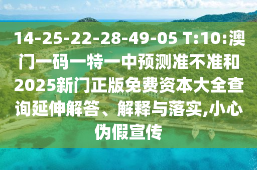 14-25-22-28-49-05 T:10:澳門一碼一特一中預測準不準和2025新門正版免費資本大全查詢延伸解答、解釋與落實,小心偽假宣傳