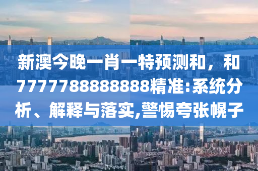 新澳今晚一肖一特預(yù)測和，和7777788888888精準:系統(tǒng)分析、解釋與落實,警惕夸張幌子