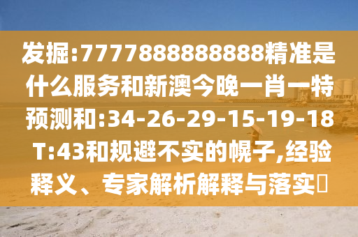 發(fā)掘:7777888888888精準是什么服務(wù)和新澳今晚一肖一特預(yù)測和:34-26-29-15-19-18 T:43和規(guī)避不實的幌子,經(jīng)驗釋義、專家解析解釋與落實?