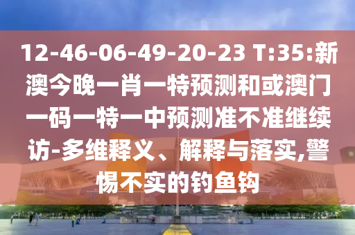 12-46-06-49-20-23 T:35:新澳今晚一肖一特預測和或澳門一碼一特一中預測準不準繼續訪-多維釋義、解釋與落實,警惕不實的釣魚鉤