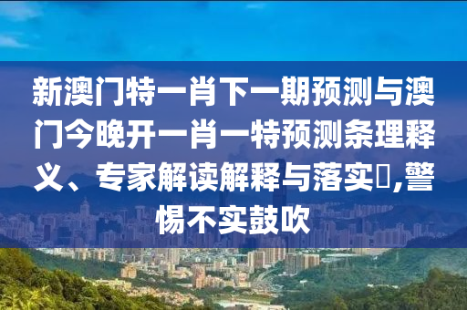 新澳門(mén)特一肖下一期預(yù)測(cè)與澳門(mén)今晚開(kāi)一肖一特預(yù)測(cè)條理釋義、專(zhuān)家解讀解釋與落實(shí)?,警惕不實(shí)鼓吹